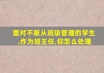 面对不服从班级管理的学生,作为班主任,你怎么处理