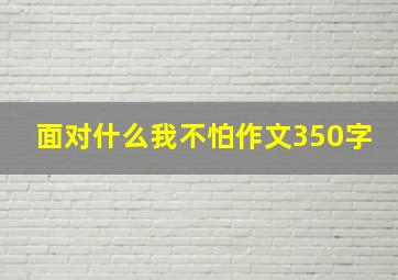 面对什么我不怕作文350字