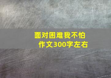 面对困难我不怕作文300字左右