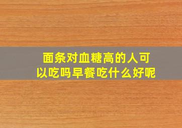 面条对血糖高的人可以吃吗早餐吃什么好呢