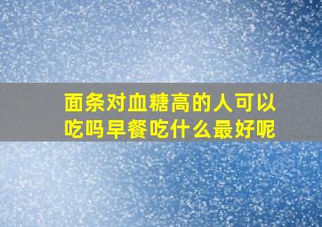 面条对血糖高的人可以吃吗早餐吃什么最好呢