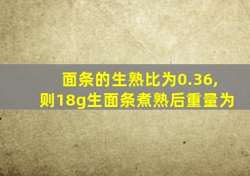 面条的生熟比为0.36,则18g生面条煮熟后重量为