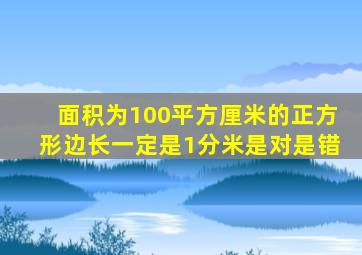 面积为100平方厘米的正方形边长一定是1分米是对是错