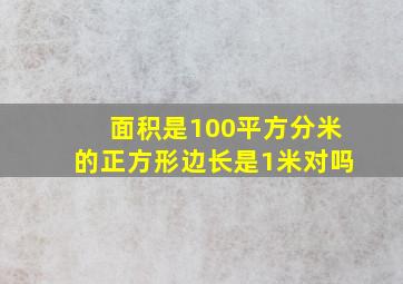 面积是100平方分米的正方形边长是1米对吗