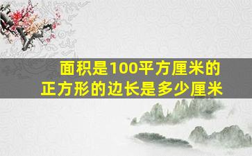 面积是100平方厘米的正方形的边长是多少厘米