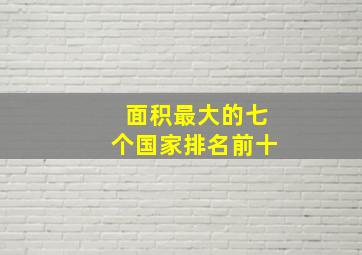 面积最大的七个国家排名前十