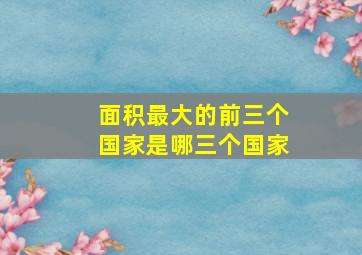 面积最大的前三个国家是哪三个国家