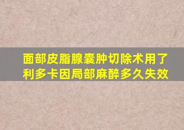 面部皮脂腺囊肿切除术用了利多卡因局部麻醉多久失效