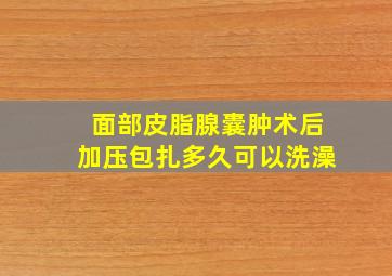 面部皮脂腺囊肿术后加压包扎多久可以洗澡