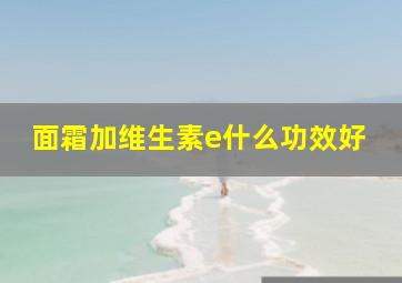 面霜加维生素e什么功效好