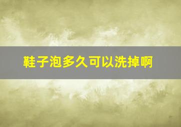 鞋子泡多久可以洗掉啊