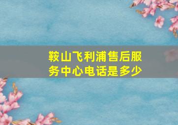 鞍山飞利浦售后服务中心电话是多少