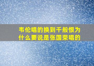 韦伦唱的换到千般恨为什么要说是张国荣唱的