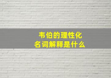 韦伯的理性化名词解释是什么