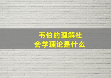 韦伯的理解社会学理论是什么