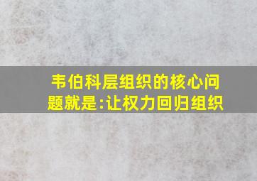 韦伯科层组织的核心问题就是:让权力回归组织