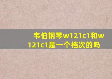 韦伯钢琴w121c1和w121c1是一个档次的吗