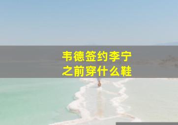 韦德签约李宁之前穿什么鞋