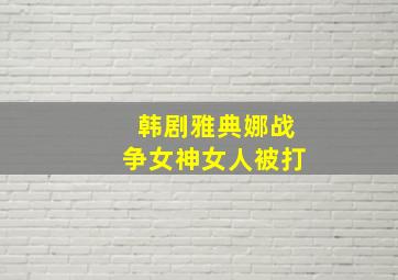 韩剧雅典娜战争女神女人被打