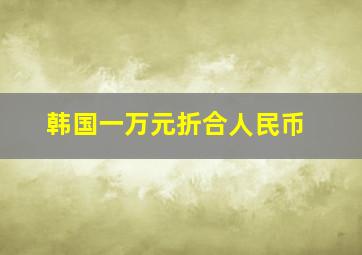 韩国一万元折合人民币