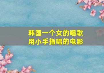 韩国一个女的唱歌用小手指唱的电影