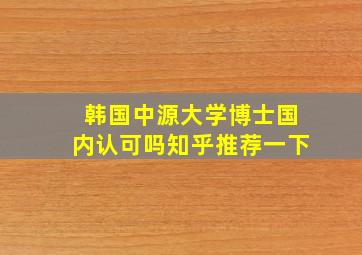 韩国中源大学博士国内认可吗知乎推荐一下