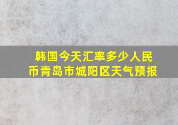 韩国今天汇率多少人民币青岛市城阳区天气预报