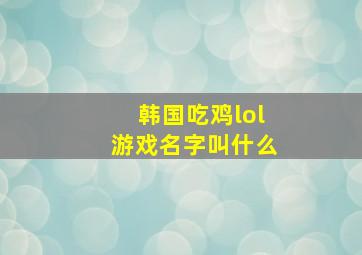 韩国吃鸡lol游戏名字叫什么