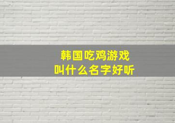 韩国吃鸡游戏叫什么名字好听