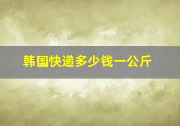 韩国快递多少钱一公斤