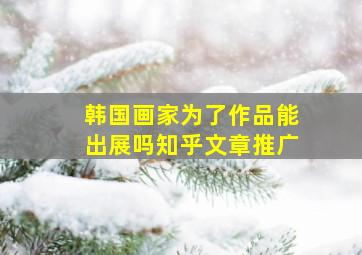 韩国画家为了作品能出展吗知乎文章推广