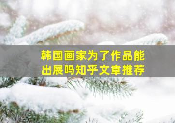 韩国画家为了作品能出展吗知乎文章推荐