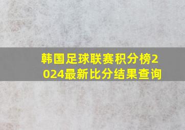 韩国足球联赛积分榜2024最新比分结果查询