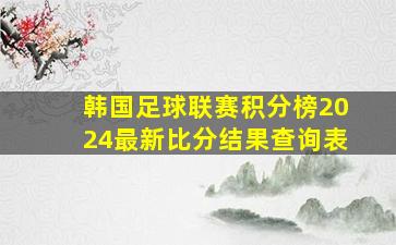 韩国足球联赛积分榜2024最新比分结果查询表