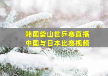 韩国釜山世乒赛直播中国与日本比赛视频