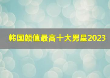 韩国颜值最高十大男星2023