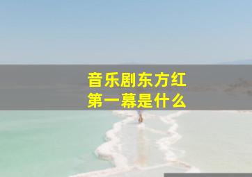 音乐剧东方红第一幕是什么