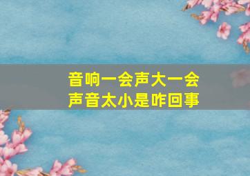 音响一会声大一会声音太小是咋回事