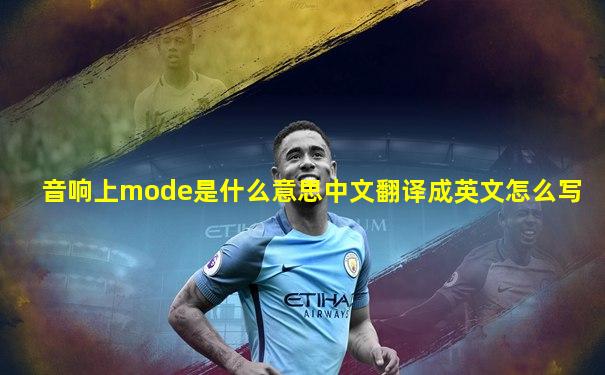 音响上mode是什么意思中文翻译成英文怎么写