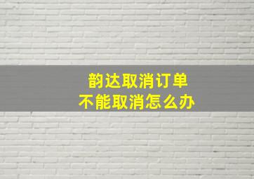 韵达取消订单不能取消怎么办