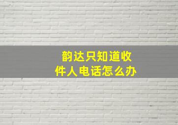 韵达只知道收件人电话怎么办