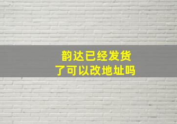 韵达已经发货了可以改地址吗