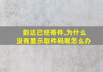 韵达已经寄件,为什么没有显示取件码呢怎么办