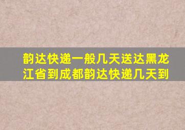 韵达快递一般几天送达黑龙江省到成都韵达快递几天到