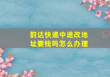 韵达快递中途改地址要钱吗怎么办理