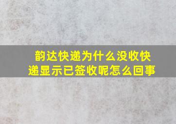 韵达快递为什么没收快递显示已签收呢怎么回事