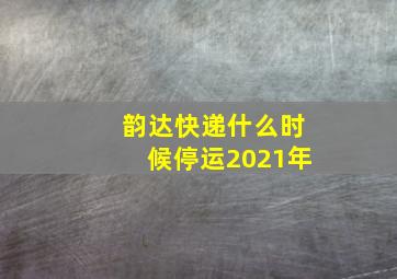 韵达快递什么时候停运2021年