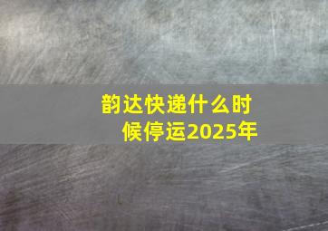 韵达快递什么时候停运2025年