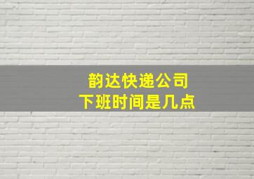 韵达快递公司下班时间是几点