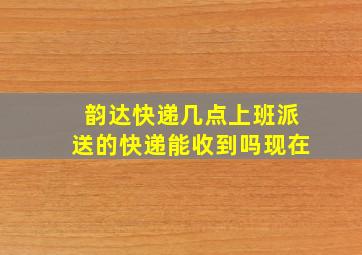 韵达快递几点上班派送的快递能收到吗现在